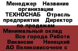 Менеджер › Название организации ­ ТЕХНОСНАБ › Отрасль предприятия ­ Директор по продажам › Минимальный оклад ­ 20 000 - Все города Работа » Вакансии   . Ненецкий АО,Великовисочное с.
